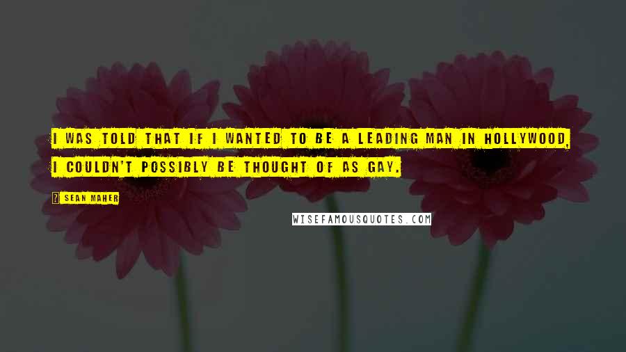 Sean Maher Quotes: I was told that if I wanted to be a leading man in Hollywood, I couldn't possibly be thought of as gay.