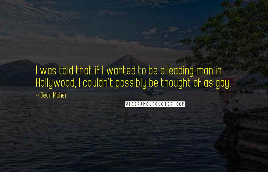 Sean Maher Quotes: I was told that if I wanted to be a leading man in Hollywood, I couldn't possibly be thought of as gay.