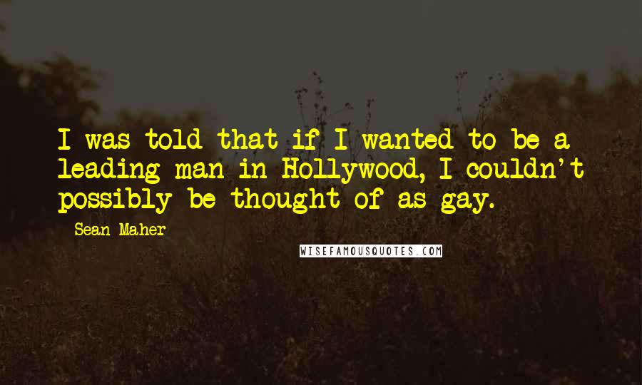 Sean Maher Quotes: I was told that if I wanted to be a leading man in Hollywood, I couldn't possibly be thought of as gay.