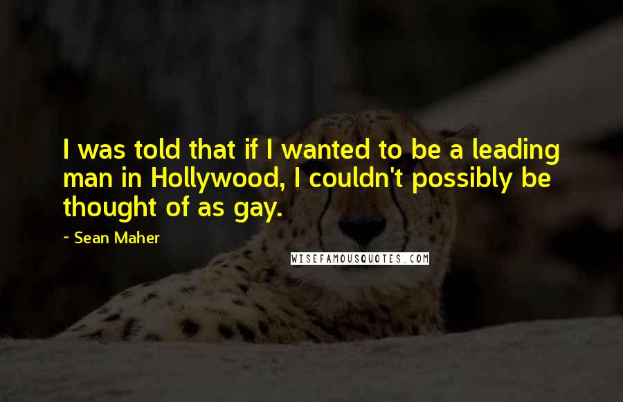 Sean Maher Quotes: I was told that if I wanted to be a leading man in Hollywood, I couldn't possibly be thought of as gay.