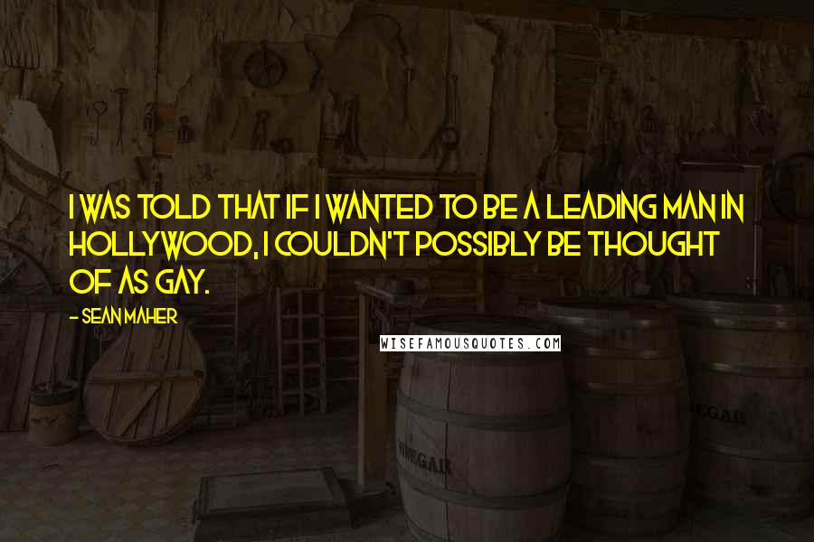 Sean Maher Quotes: I was told that if I wanted to be a leading man in Hollywood, I couldn't possibly be thought of as gay.