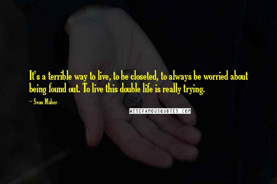 Sean Maher Quotes: It's a terrible way to live, to be closeted, to always be worried about being found out. To live this double life is really trying.