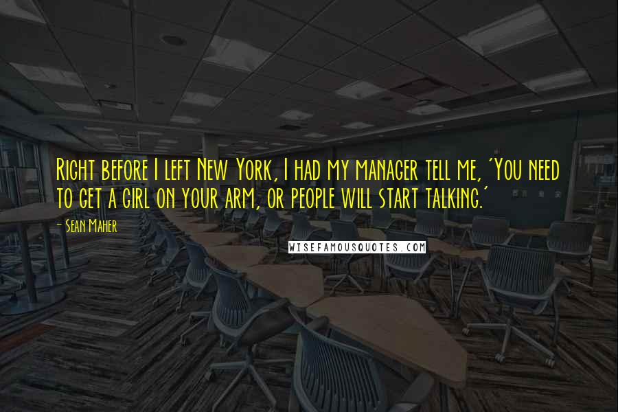 Sean Maher Quotes: Right before I left New York, I had my manager tell me, 'You need to get a girl on your arm, or people will start talking.'