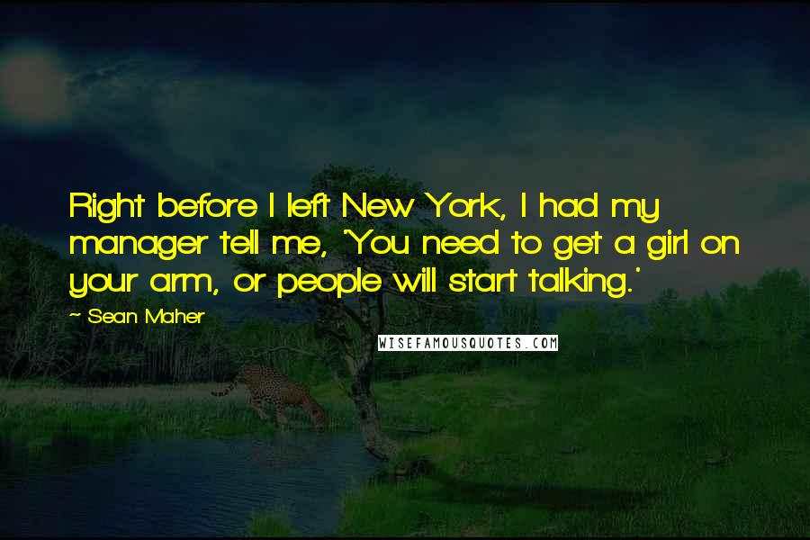 Sean Maher Quotes: Right before I left New York, I had my manager tell me, 'You need to get a girl on your arm, or people will start talking.'