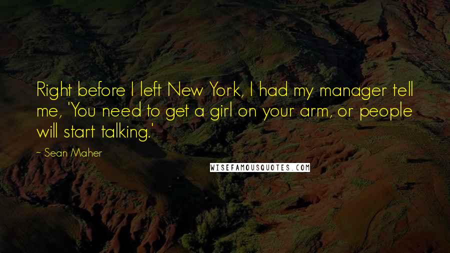 Sean Maher Quotes: Right before I left New York, I had my manager tell me, 'You need to get a girl on your arm, or people will start talking.'