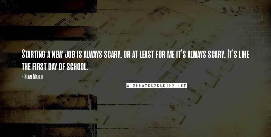 Sean Maher Quotes: Starting a new job is always scary, or at least for me it's always scary. It's like the first day of school.