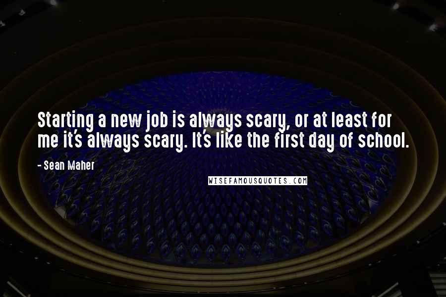 Sean Maher Quotes: Starting a new job is always scary, or at least for me it's always scary. It's like the first day of school.