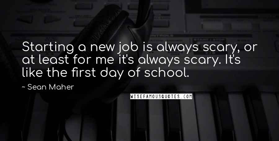 Sean Maher Quotes: Starting a new job is always scary, or at least for me it's always scary. It's like the first day of school.