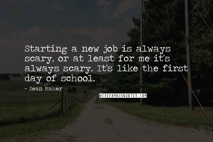 Sean Maher Quotes: Starting a new job is always scary, or at least for me it's always scary. It's like the first day of school.