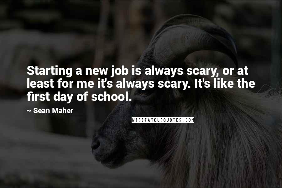 Sean Maher Quotes: Starting a new job is always scary, or at least for me it's always scary. It's like the first day of school.
