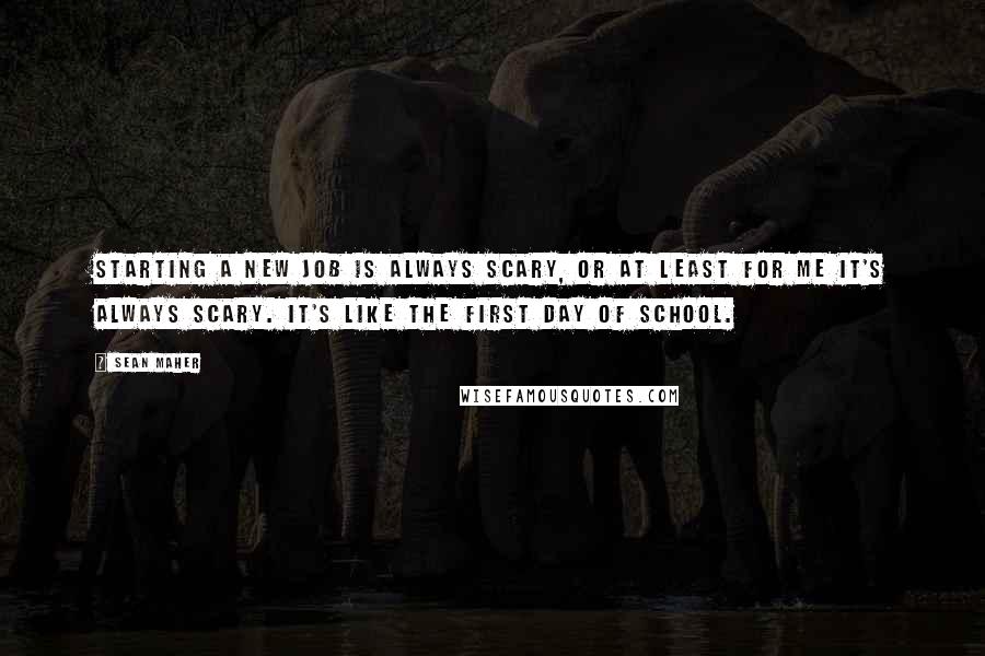 Sean Maher Quotes: Starting a new job is always scary, or at least for me it's always scary. It's like the first day of school.