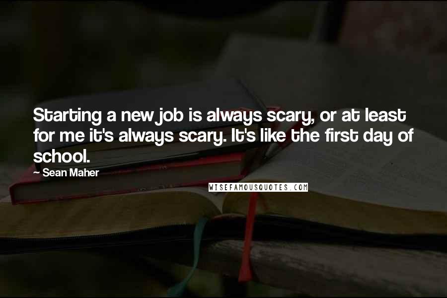 Sean Maher Quotes: Starting a new job is always scary, or at least for me it's always scary. It's like the first day of school.