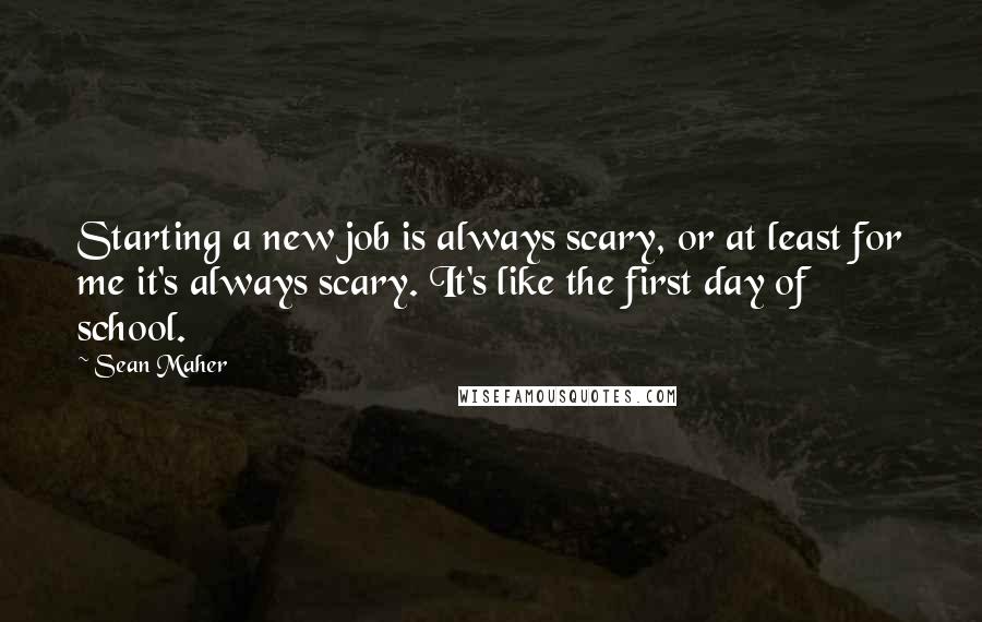 Sean Maher Quotes: Starting a new job is always scary, or at least for me it's always scary. It's like the first day of school.