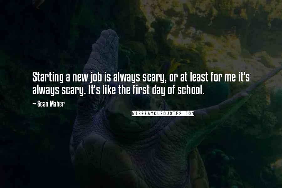 Sean Maher Quotes: Starting a new job is always scary, or at least for me it's always scary. It's like the first day of school.