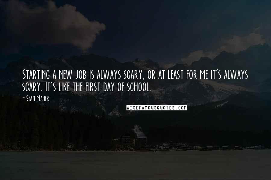 Sean Maher Quotes: Starting a new job is always scary, or at least for me it's always scary. It's like the first day of school.