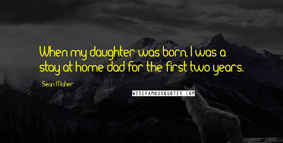 Sean Maher Quotes: When my daughter was born, I was a stay-at-home dad for the first two years.