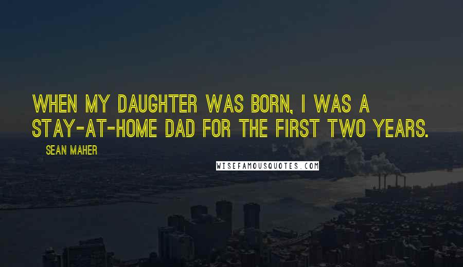 Sean Maher Quotes: When my daughter was born, I was a stay-at-home dad for the first two years.