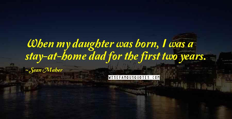 Sean Maher Quotes: When my daughter was born, I was a stay-at-home dad for the first two years.