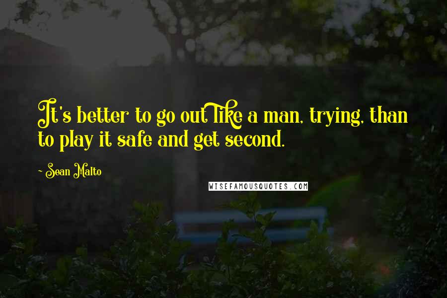 Sean Malto Quotes: It's better to go out like a man, trying, than to play it safe and get second.