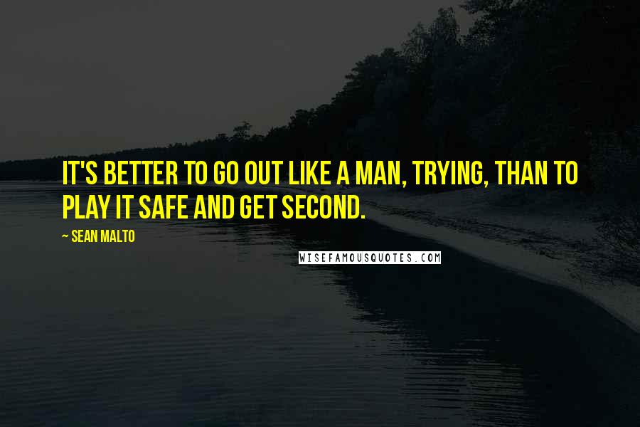 Sean Malto Quotes: It's better to go out like a man, trying, than to play it safe and get second.