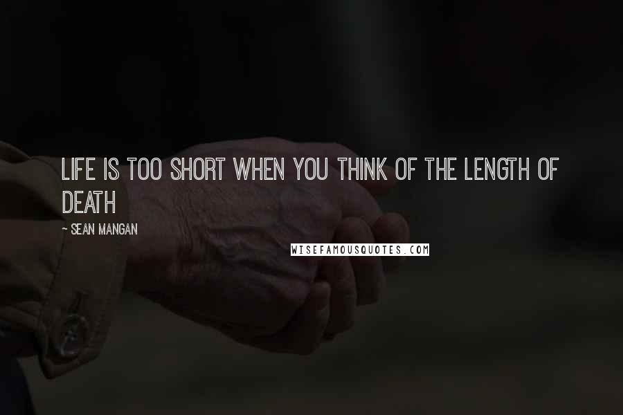 Sean Mangan Quotes: Life is too short when you think of the length of death