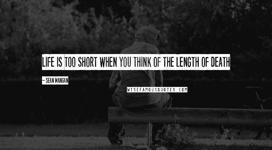 Sean Mangan Quotes: Life is too short when you think of the length of death