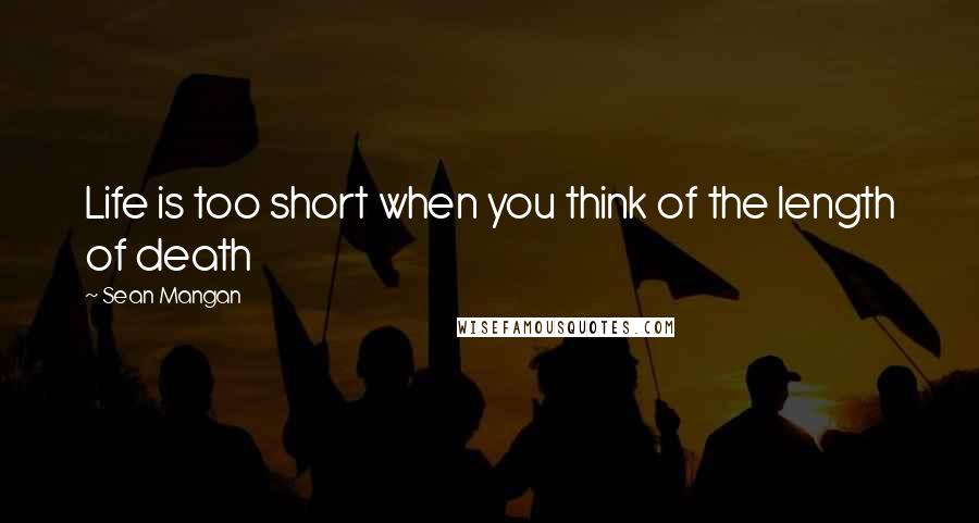 Sean Mangan Quotes: Life is too short when you think of the length of death