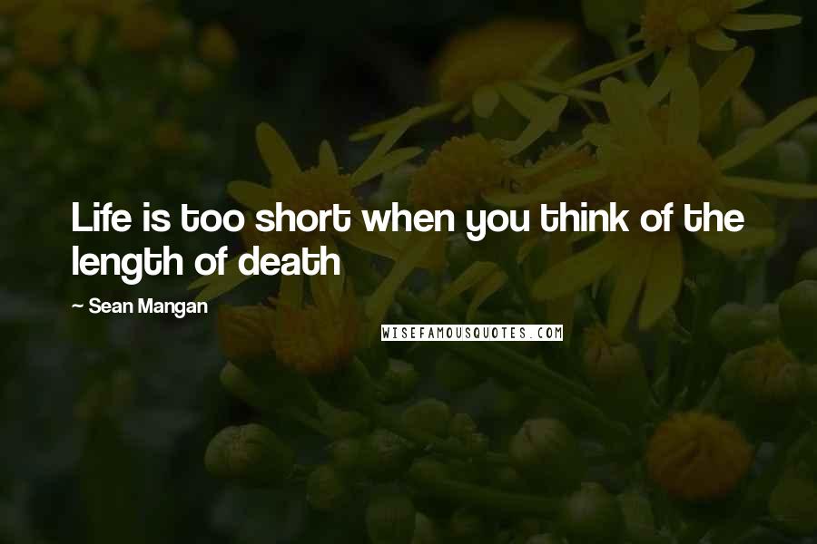 Sean Mangan Quotes: Life is too short when you think of the length of death