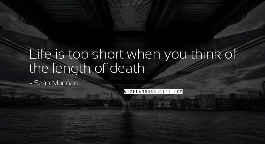 Sean Mangan Quotes: Life is too short when you think of the length of death