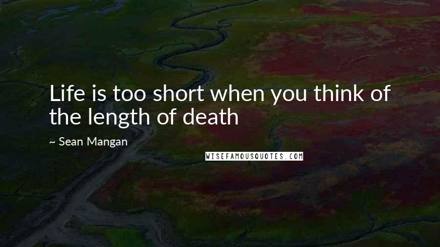 Sean Mangan Quotes: Life is too short when you think of the length of death