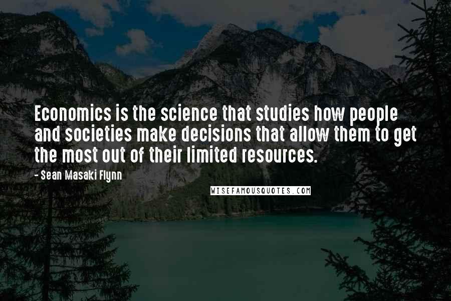 Sean Masaki Flynn Quotes: Economics is the science that studies how people and societies make decisions that allow them to get the most out of their limited resources.