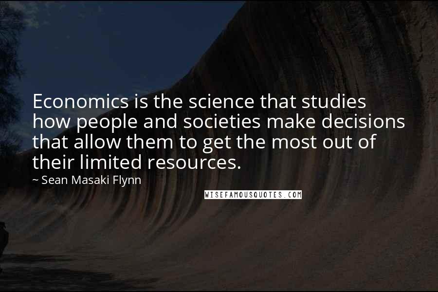 Sean Masaki Flynn Quotes: Economics is the science that studies how people and societies make decisions that allow them to get the most out of their limited resources.