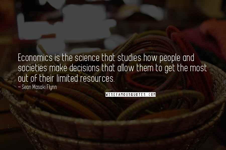 Sean Masaki Flynn Quotes: Economics is the science that studies how people and societies make decisions that allow them to get the most out of their limited resources.