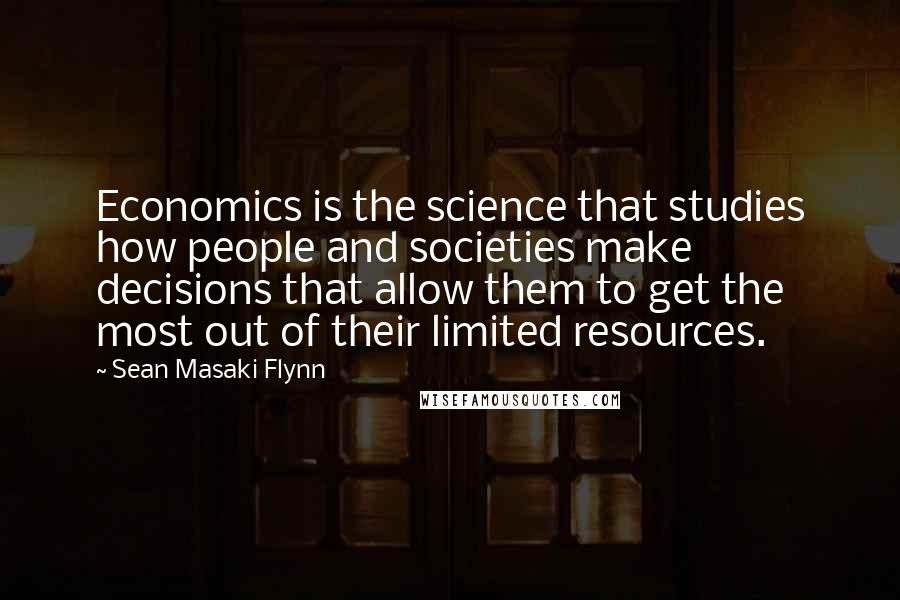 Sean Masaki Flynn Quotes: Economics is the science that studies how people and societies make decisions that allow them to get the most out of their limited resources.