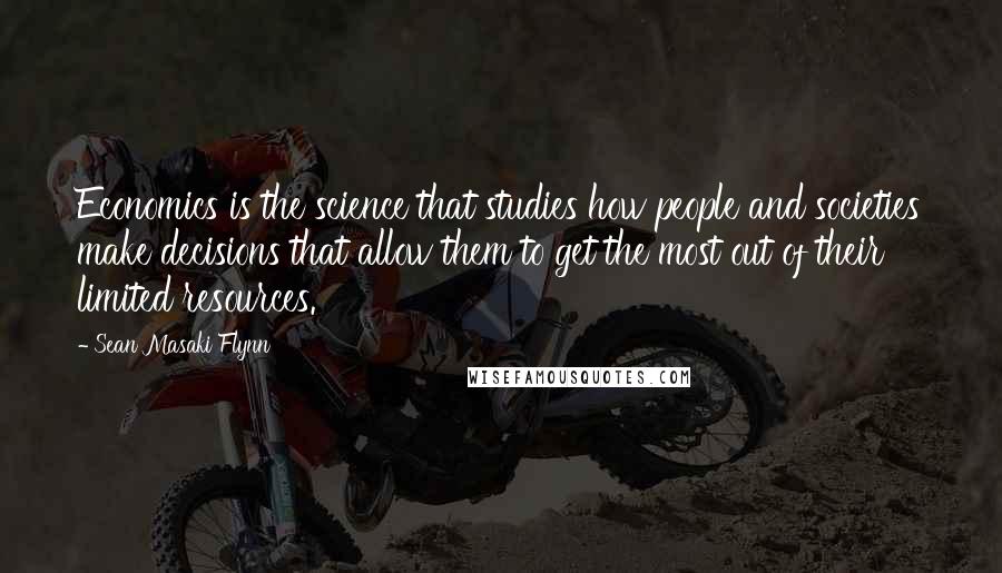 Sean Masaki Flynn Quotes: Economics is the science that studies how people and societies make decisions that allow them to get the most out of their limited resources.