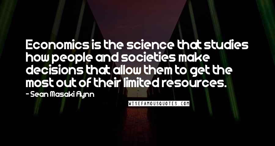 Sean Masaki Flynn Quotes: Economics is the science that studies how people and societies make decisions that allow them to get the most out of their limited resources.