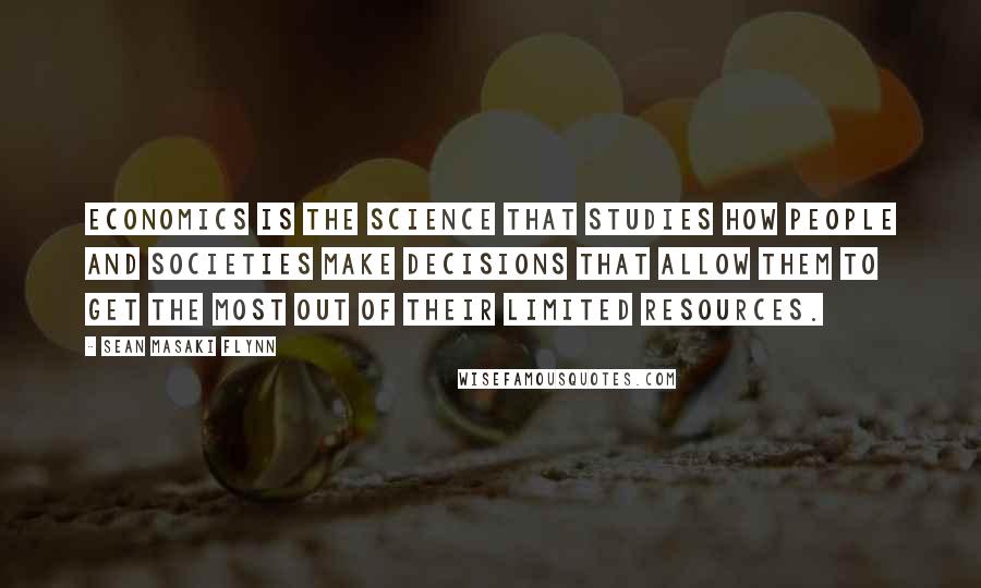 Sean Masaki Flynn Quotes: Economics is the science that studies how people and societies make decisions that allow them to get the most out of their limited resources.