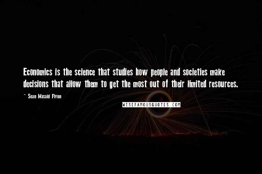 Sean Masaki Flynn Quotes: Economics is the science that studies how people and societies make decisions that allow them to get the most out of their limited resources.