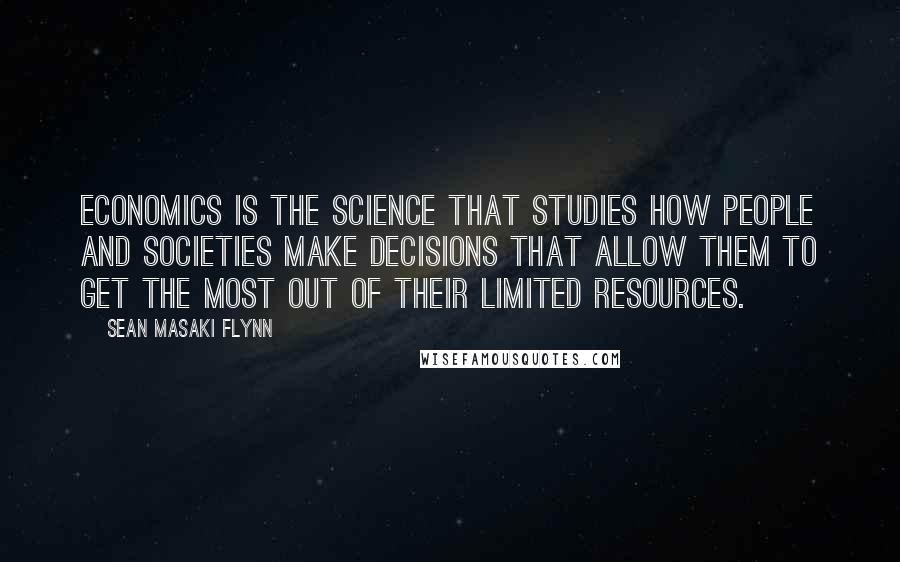 Sean Masaki Flynn Quotes: Economics is the science that studies how people and societies make decisions that allow them to get the most out of their limited resources.