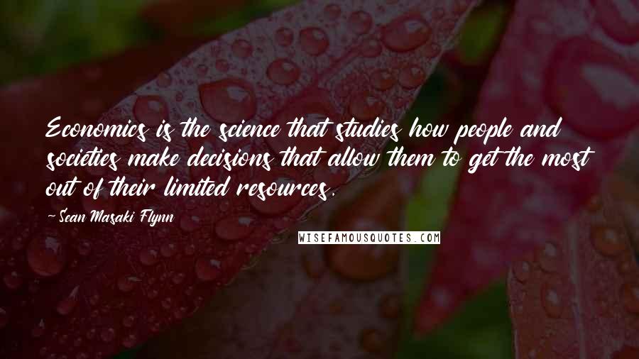 Sean Masaki Flynn Quotes: Economics is the science that studies how people and societies make decisions that allow them to get the most out of their limited resources.