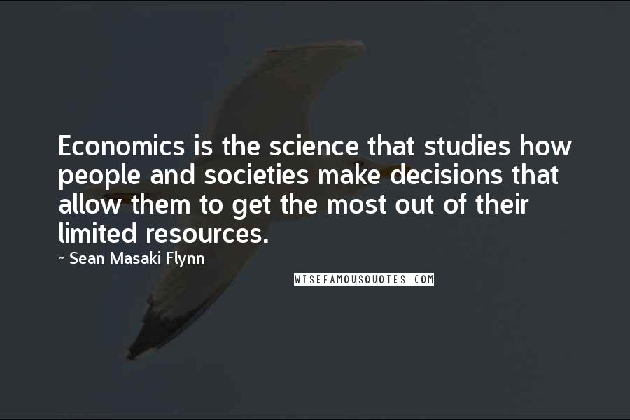 Sean Masaki Flynn Quotes: Economics is the science that studies how people and societies make decisions that allow them to get the most out of their limited resources.