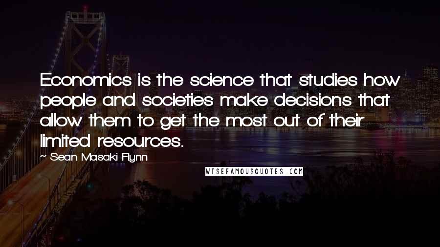 Sean Masaki Flynn Quotes: Economics is the science that studies how people and societies make decisions that allow them to get the most out of their limited resources.