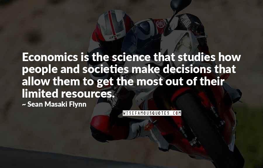 Sean Masaki Flynn Quotes: Economics is the science that studies how people and societies make decisions that allow them to get the most out of their limited resources.