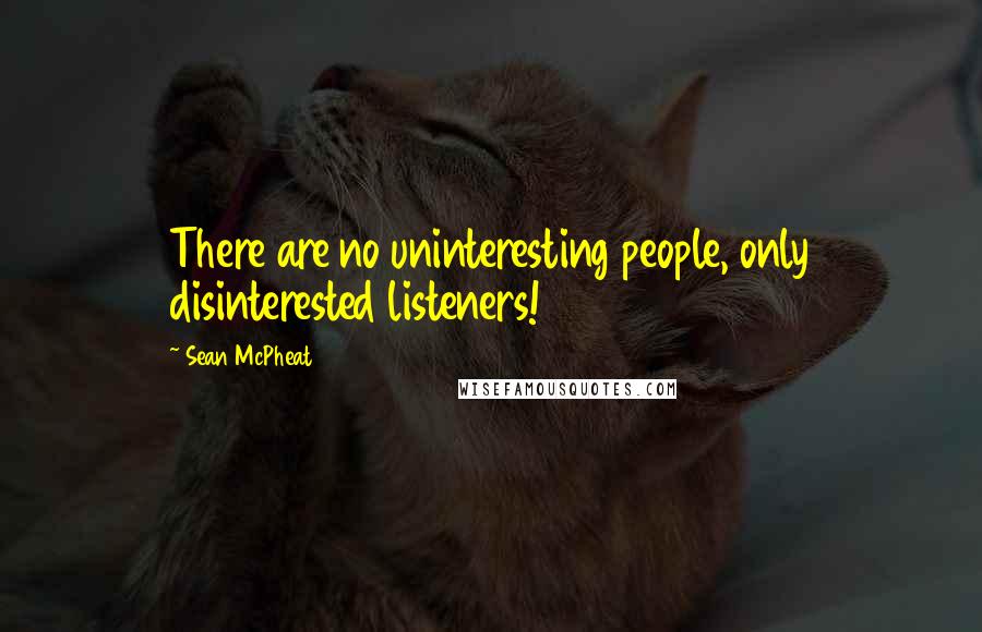 Sean McPheat Quotes: There are no uninteresting people, only disinterested listeners!