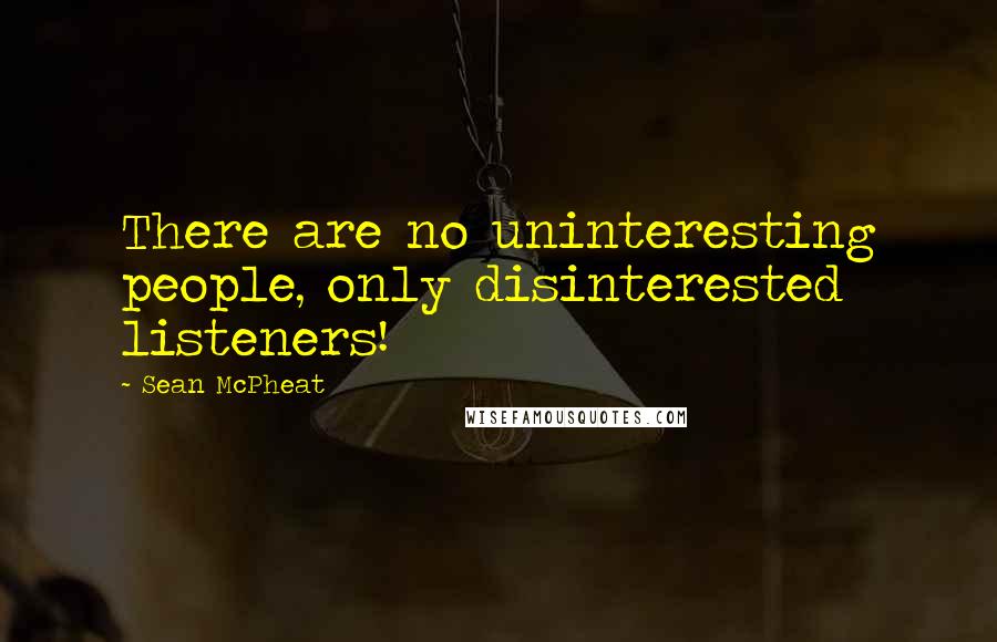 Sean McPheat Quotes: There are no uninteresting people, only disinterested listeners!