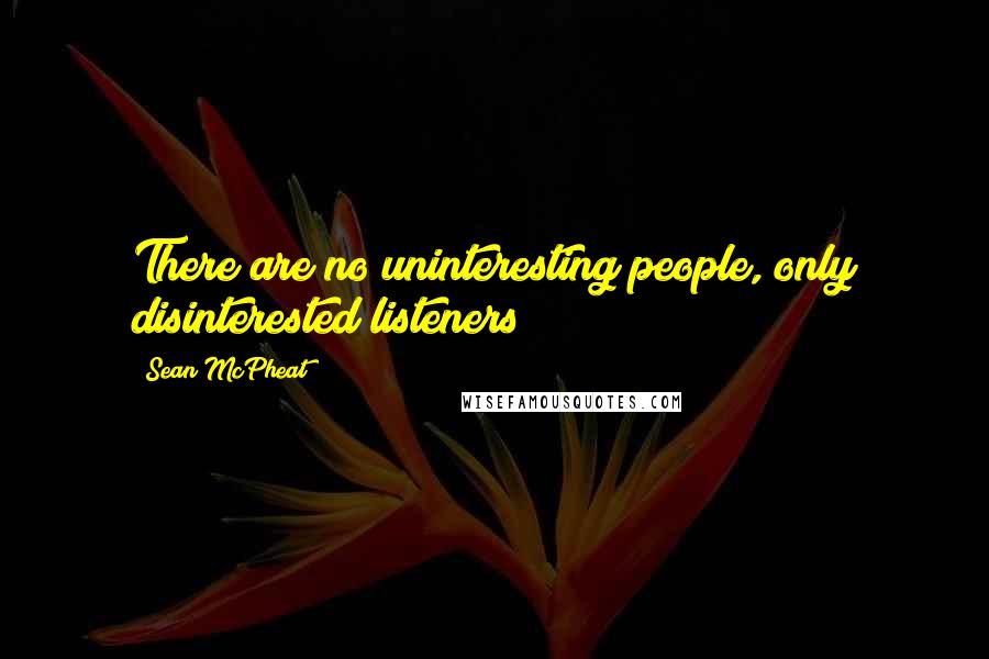 Sean McPheat Quotes: There are no uninteresting people, only disinterested listeners!