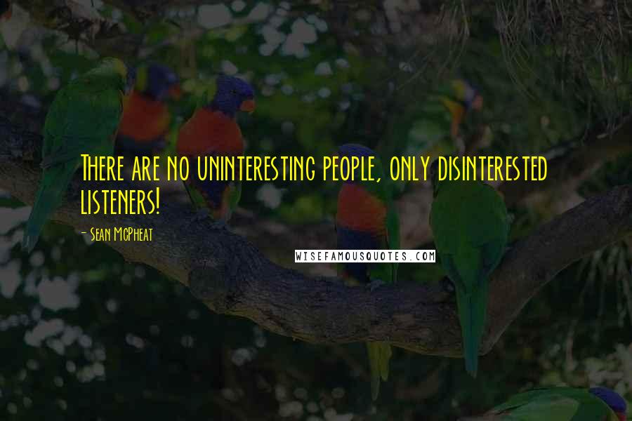 Sean McPheat Quotes: There are no uninteresting people, only disinterested listeners!