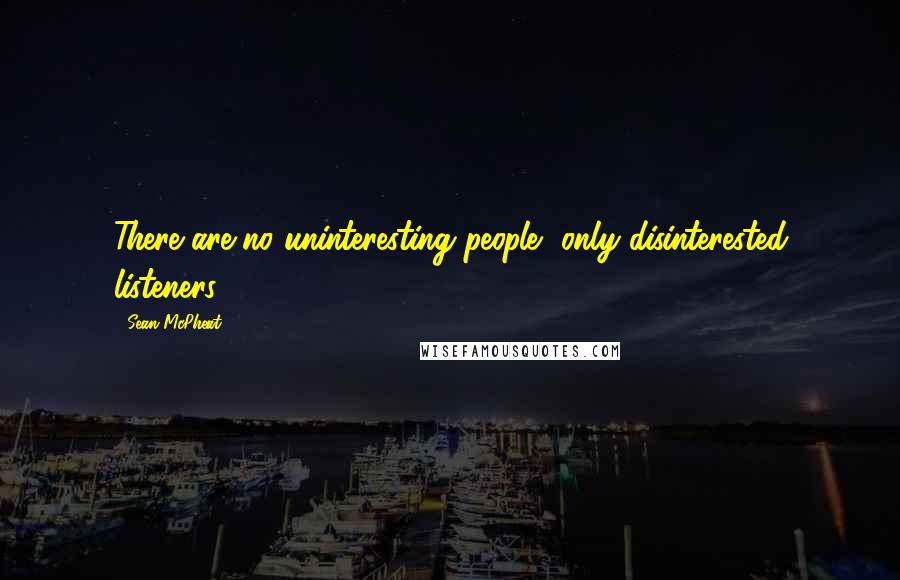 Sean McPheat Quotes: There are no uninteresting people, only disinterested listeners!