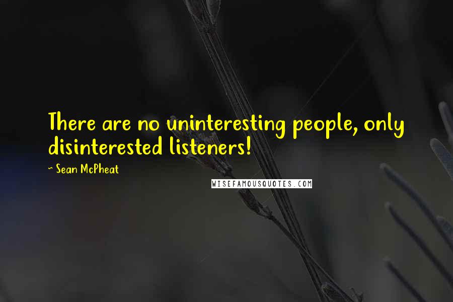 Sean McPheat Quotes: There are no uninteresting people, only disinterested listeners!