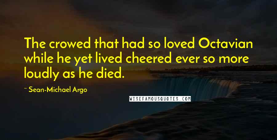 Sean-Michael Argo Quotes: The crowed that had so loved Octavian while he yet lived cheered ever so more loudly as he died.